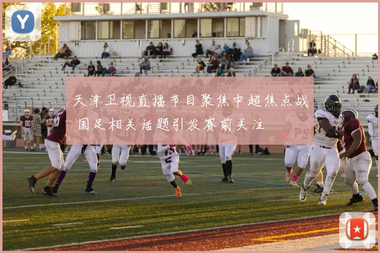 天津卫视直播节目聚焦中超焦点战 国足相关话题引发赛前关注