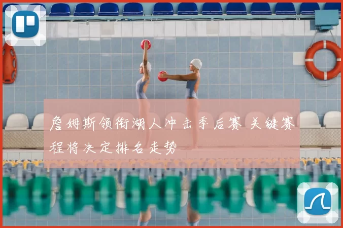 詹姆斯领衔湖人冲击季后赛 关键赛程将决定排名走势