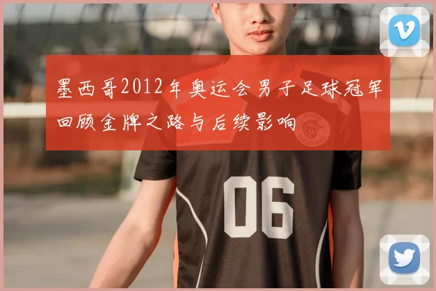 墨西哥2012年奥运会男子足球冠军回顾金牌之路与后续影响