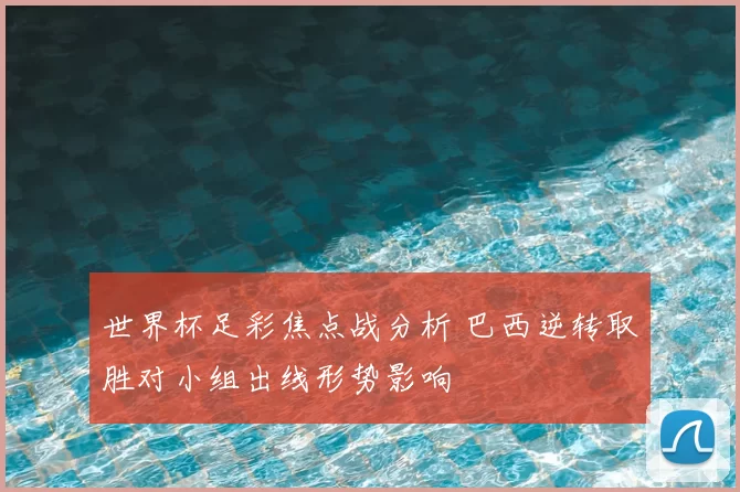 世界杯足彩焦点战分析 巴西逆转取胜对小组出线形势影响