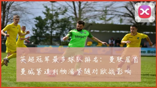 英超冠军最多球队排名：曼联居首曼城紧追利物浦紧随对欧战影响