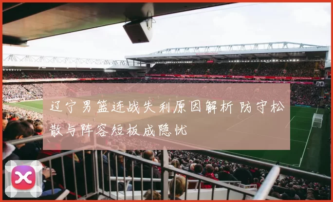 辽宁男篮连战失利原因解析 防守松散与阵容短板成隐忧