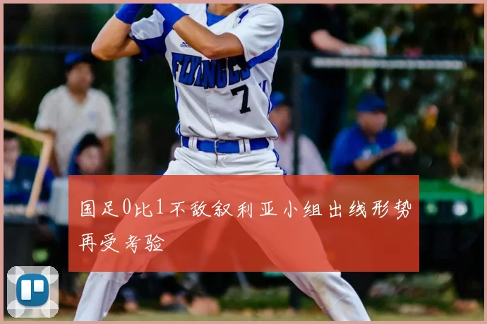 国足0比1不敌叙利亚小组出线形势再受考验