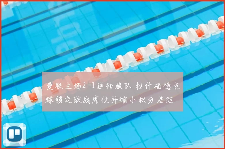 曼联主场2-1逆转狼队 拉什福德点球锁定欧战席位并缩小积分差距