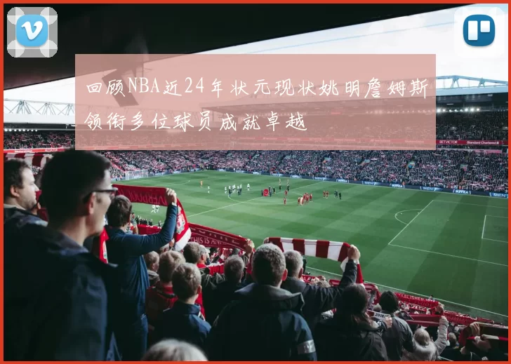 回顾NBA近24年状元现状姚明詹姆斯领衔多位球员成就卓越