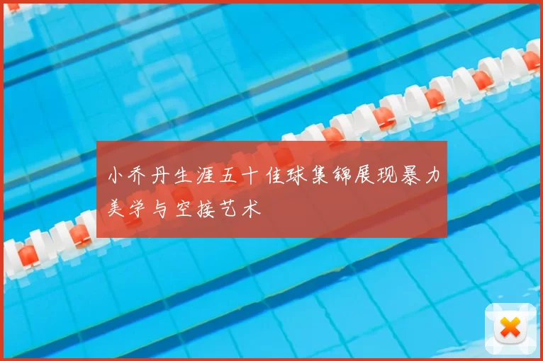 小乔丹生涯五十佳球集锦展现暴力美学与空接艺术