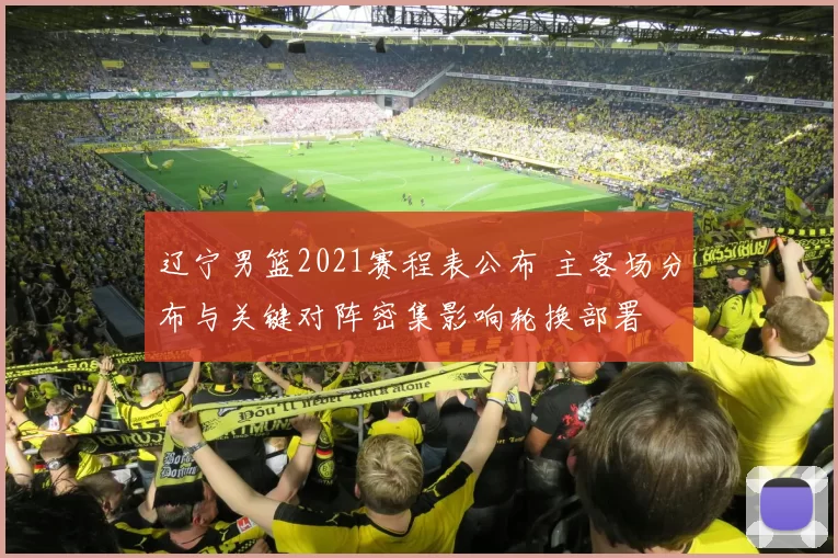 辽宁男篮2021赛程表公布 主客场分布与关键对阵密集影响轮换部署