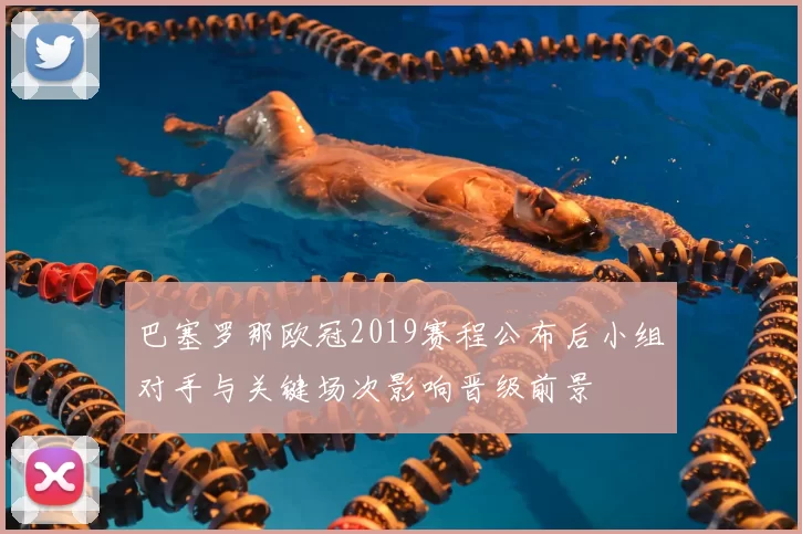 巴塞罗那欧冠2019赛程公布后小组对手与关键场次影响晋级前景