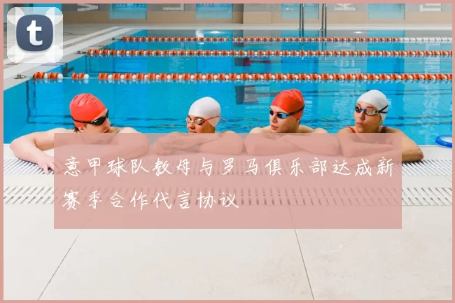 意甲球队教母与罗马俱乐部达成新赛季合作代言协议