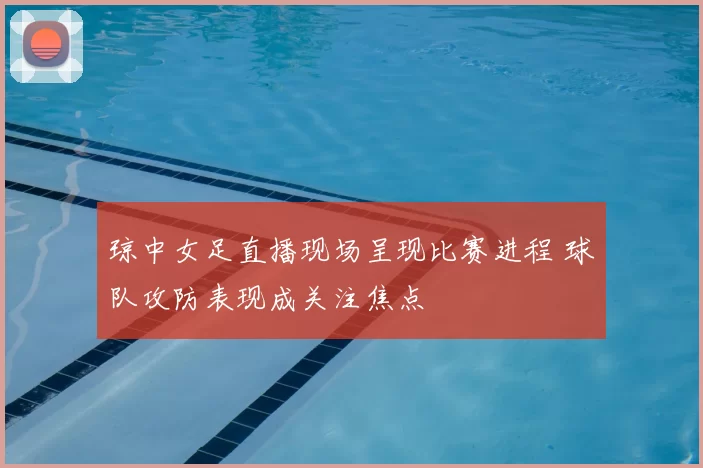 琼中女足直播现场呈现比赛进程 球队攻防表现成关注焦点