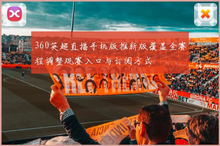 360英超直播手机版推新版覆盖全赛程调整观赛入口与订阅方式