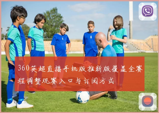360英超直播手机版推新版覆盖全赛程调整观赛入口与订阅方式