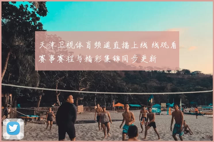 天津卫视体育频道直播上线 线观看赛事赛程与精彩集锦同步更新