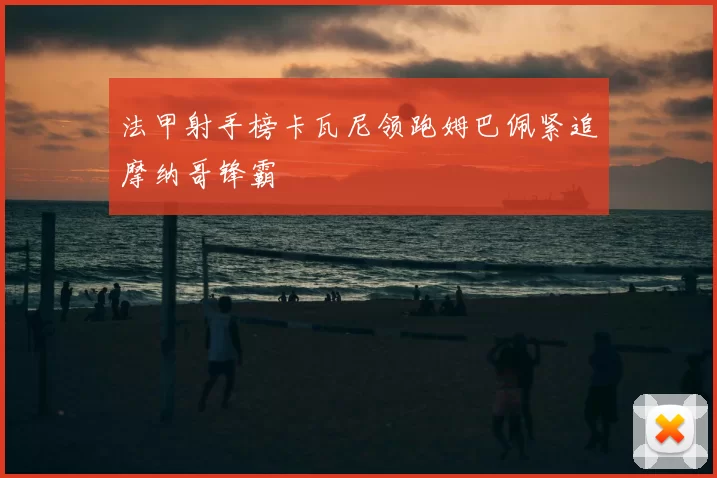 法甲射手榜卡瓦尼领跑姆巴佩紧追摩纳哥锋霸