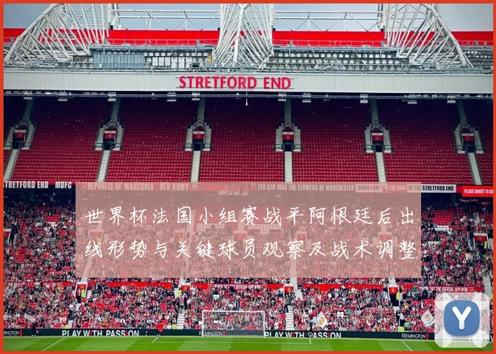 世界杯法国小组赛战平阿根廷后出线形势与关键球员观察及战术调整