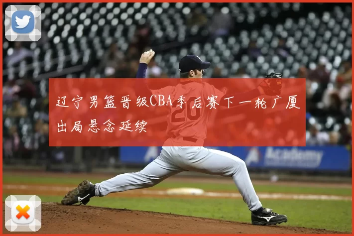 辽宁男篮晋级CBA季后赛下一轮广厦出局悬念延续