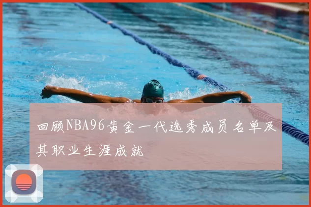回顾NBA96黄金一代选秀成员名单及其职业生涯成就