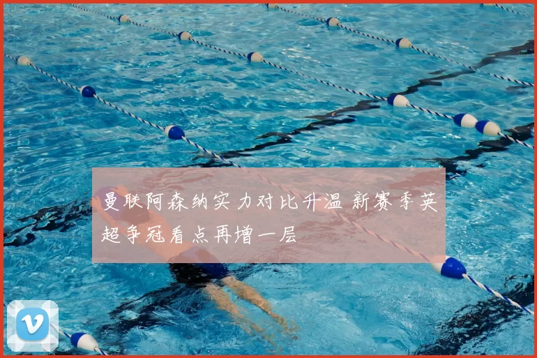 曼联阿森纳实力对比升温 新赛季英超争冠看点再增一层