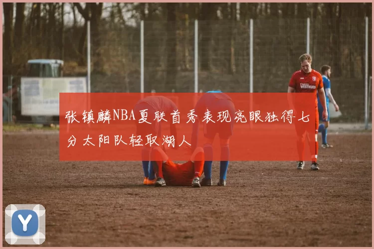 张镇麟NBA夏联首秀表现亮眼独得七分太阳队轻取湖人