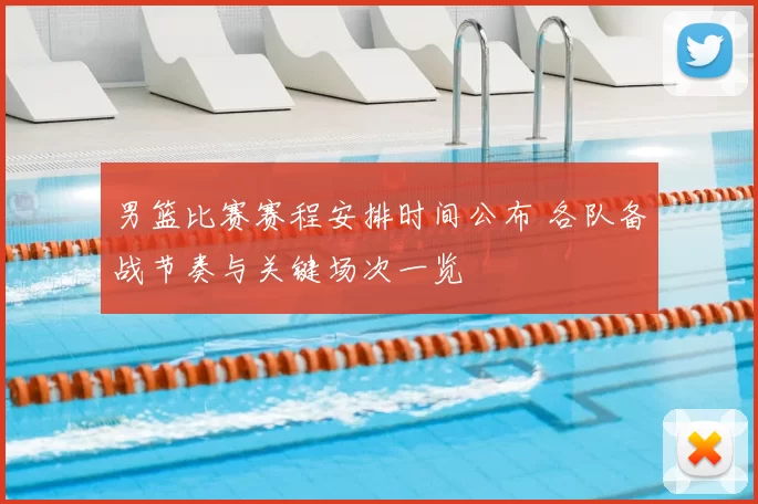 男篮比赛赛程安排时间公布 各队备战节奏与关键场次一览