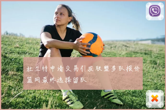 杜兰特申请交易引发联盟多队报价篮网最终选择留队