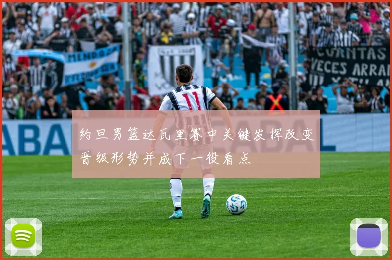 约旦男篮达瓦里赛中关键发挥改变晋级形势并成下一役看点