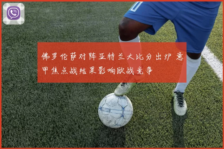 佛罗伦萨对阵亚特兰大比分出炉 意甲焦点战结果影响欧战竞争