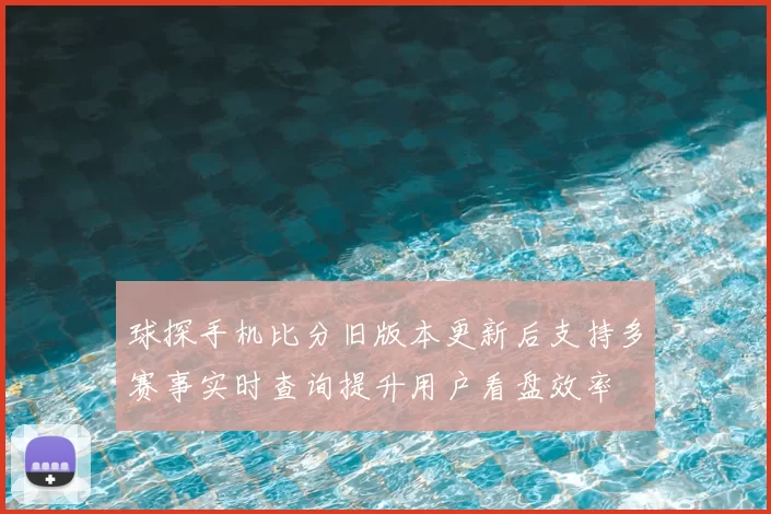 球探手机比分旧版本更新后支持多赛事实时查询提升用户看盘效率