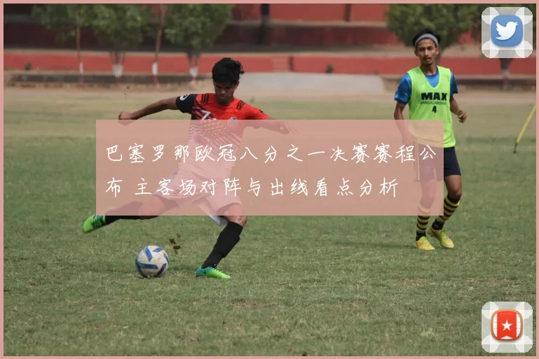 巴塞罗那欧冠八分之一决赛赛程公布 主客场对阵与出线看点分析