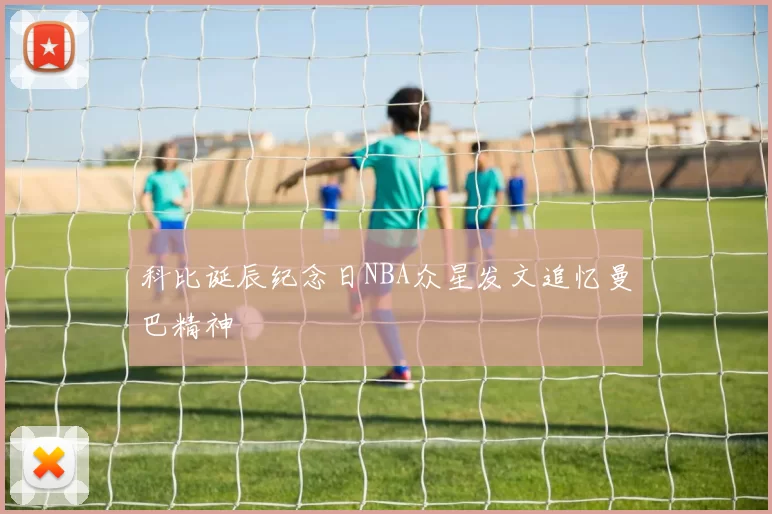 科比诞辰纪念日NBA众星发文追忆曼巴精神