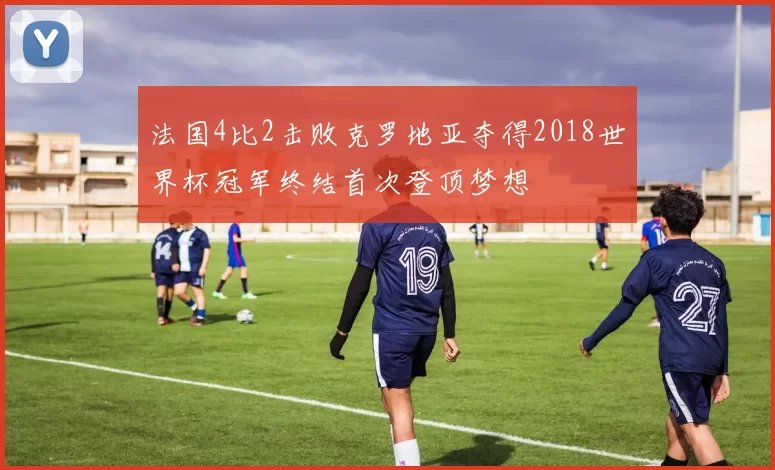 法国4比2击败克罗地亚夺得2018世界杯冠军终结首次登顶梦想
