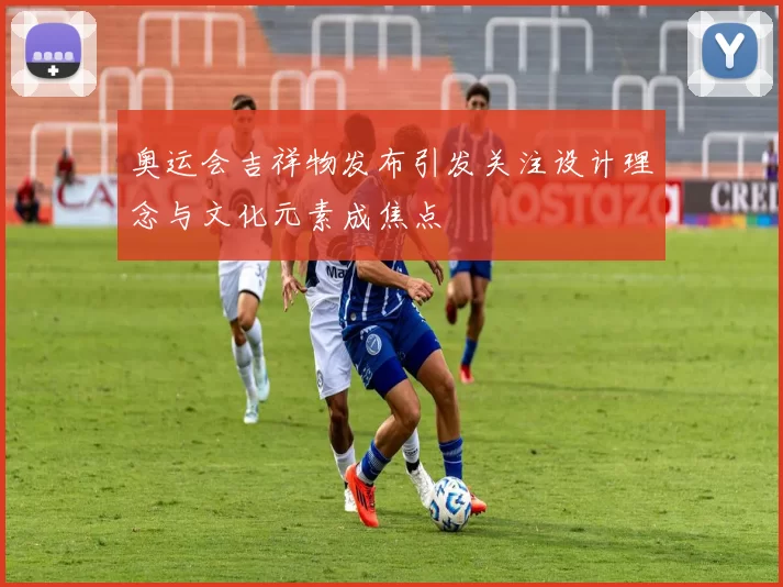 奥运会吉祥物发布引发关注设计理念与文化元素成焦点