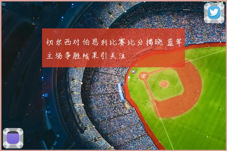 切尔西对伯恩利比赛比分揭晓 蓝军主场争胜结果引关注