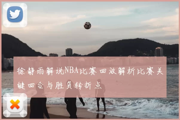 徐静雨解说NBA比赛回放解析比赛关键回合与胜负转折点