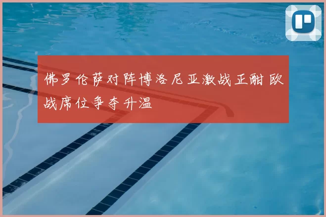 佛罗伦萨对阵博洛尼亚激战正酣 欧战席位争夺升温