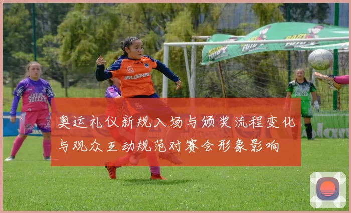 奥运礼仪新规入场与颁奖流程变化与观众互动规范对赛会形象影响