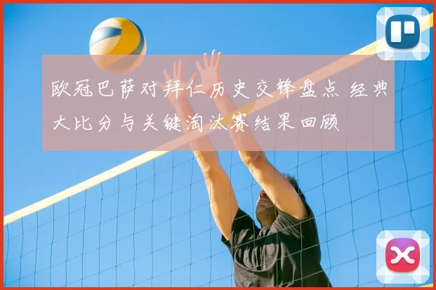 欧冠巴萨对拜仁历史交锋盘点 经典大比分与关键淘汰赛结果回顾