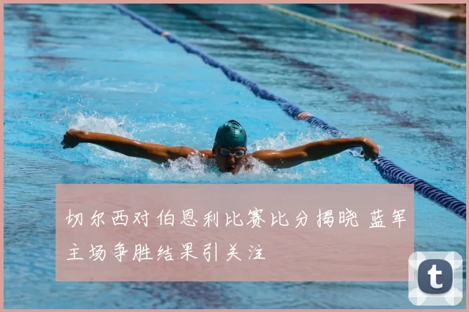 切尔西对伯恩利比赛比分揭晓 蓝军主场争胜结果引关注