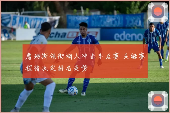 詹姆斯领衔湖人冲击季后赛 关键赛程将决定排名走势