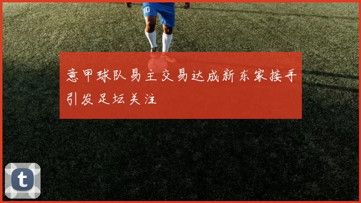 意甲球队易主交易达成新东家接手引发足坛关注