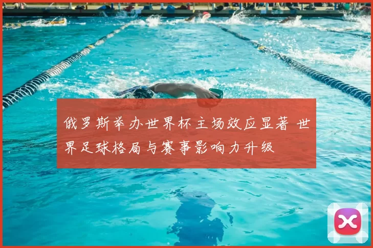 俄罗斯举办世界杯主场效应显著 世界足球格局与赛事影响力升级