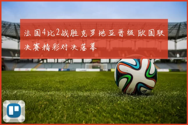 法国4比2战胜克罗地亚晋级 欧国联决赛精彩对决落幕