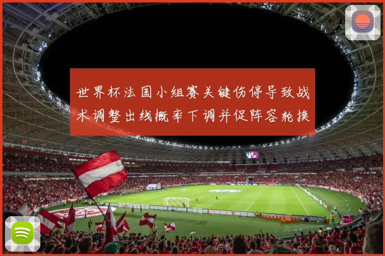 世界杯法国小组赛关键伤停导致战术调整出线概率下调并促阵容轮换