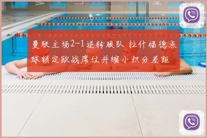 曼联主场2-1逆转狼队 拉什福德点球锁定欧战席位并缩小积分差距