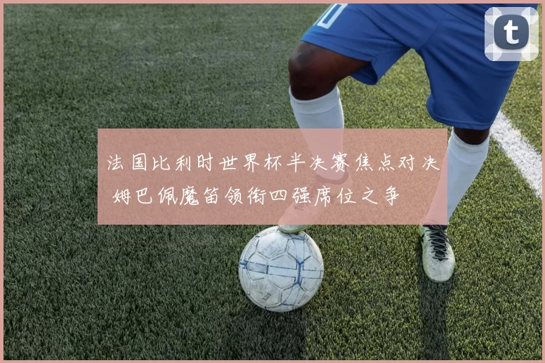 法国比利时世界杯半决赛焦点对决 姆巴佩魔笛领衔四强席位之争