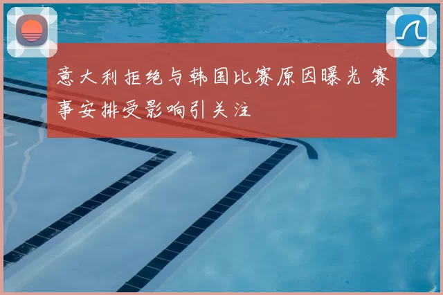 意大利拒绝与韩国比赛原因曝光 赛事安排受影响引关注