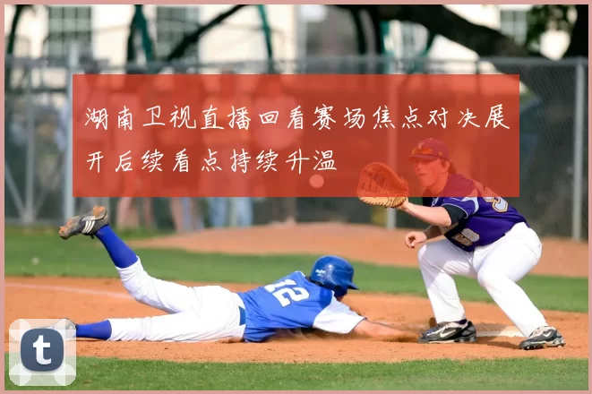 湖南卫视直播回看赛场焦点对决展开后续看点持续升温