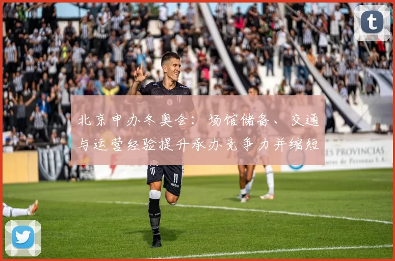 北京申办冬奥会：场馆储备、交通与运营经验提升承办竞争力并缩短筹备周期