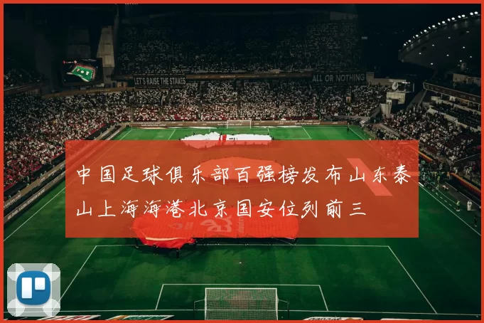 中国足球俱乐部百强榜发布山东泰山上海海港北京国安位列前三