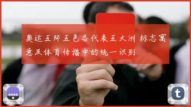 奥运五环五色各代表五大洲 标志寓意及体育传播中的统一识别